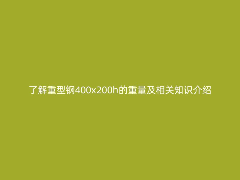 了解重型钢400x200h的重量及相关知识介绍