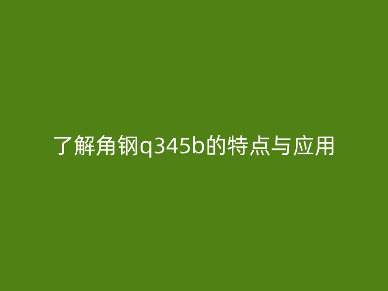 了解角钢q345b的特点与应用