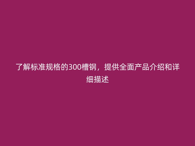 了解标准规格的300槽钢,提供全面产品介绍和详细描述