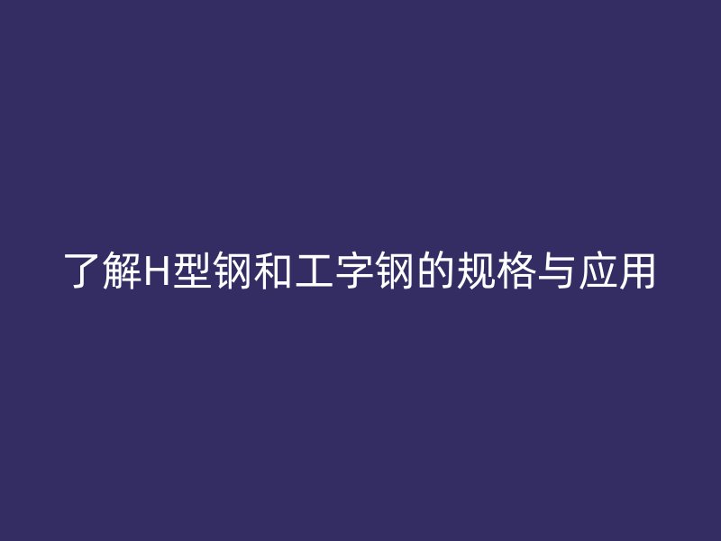 了解H型钢和工字钢的规格与应用