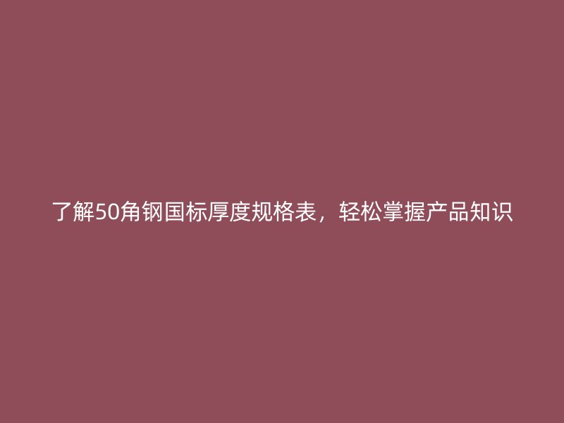 了解50角钢国标厚度规格表,轻松掌握产品知识