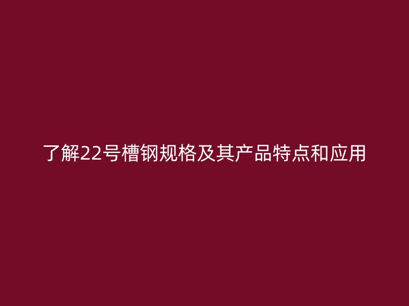 了解22号槽钢规格及其产品特点和应用