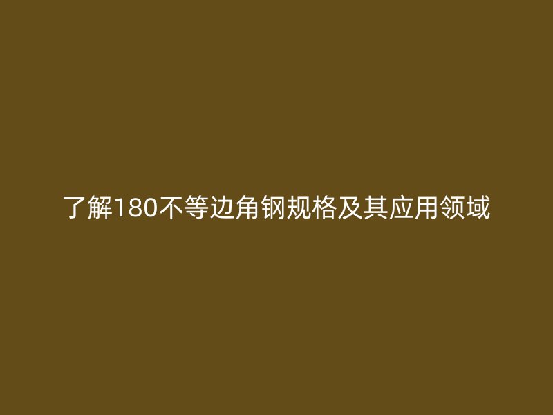 了解180不等边角钢规格及其应用领域