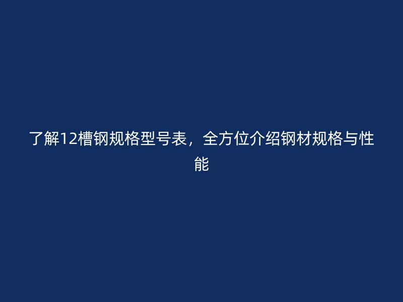 了解12槽钢规格型号表,全方位介绍钢材规格与性能