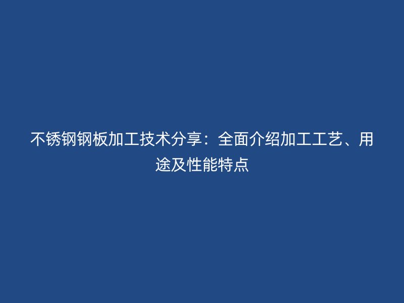 不锈钢钢板加工技术分享：全面介绍加工工艺、用途及性能特点
