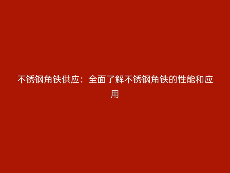 不锈钢角铁供应:全面了解不锈钢角铁的性能和应用