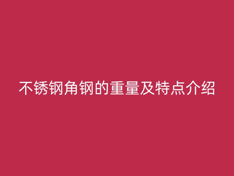 不锈钢角钢的重量及特点介绍