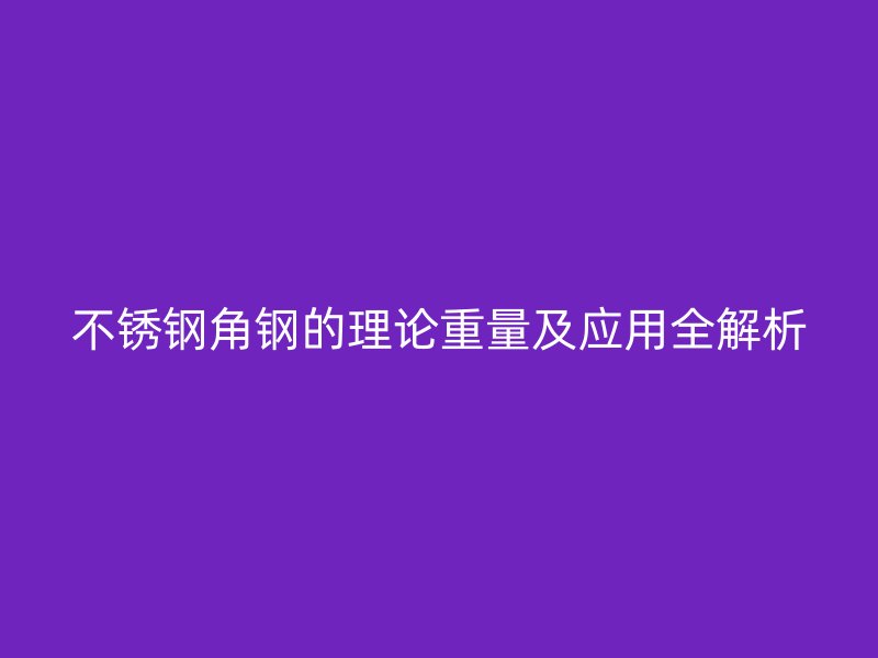 不锈钢角钢的理论重量及应用全解析