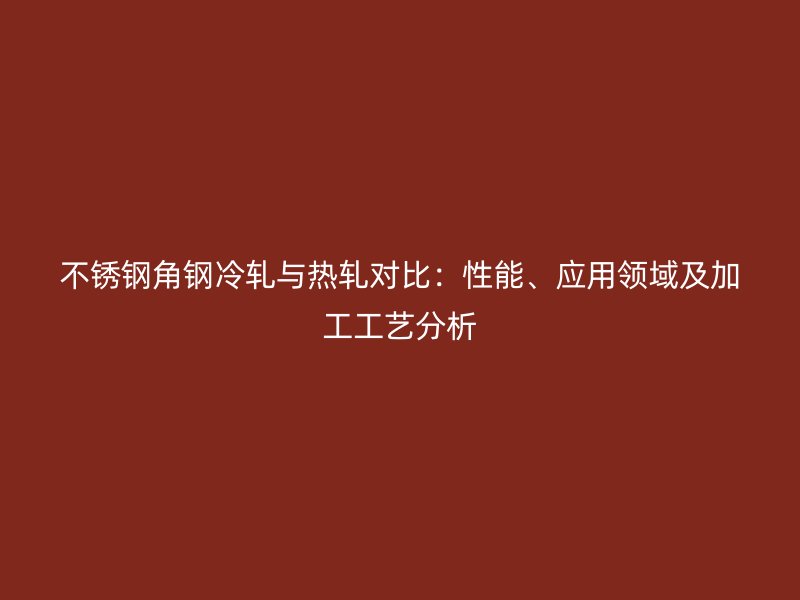 不锈钢角钢冷轧与热轧对比:性能、应用领域及加工工艺分析