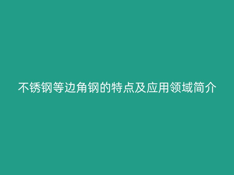 不锈钢等边角钢的特点及应用领域简介