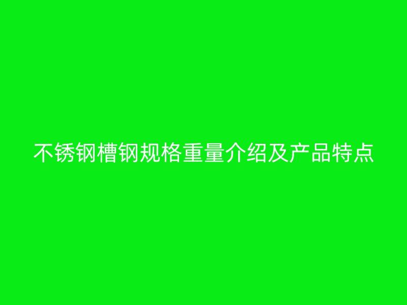 不锈钢槽钢规格重量介绍及产品特点