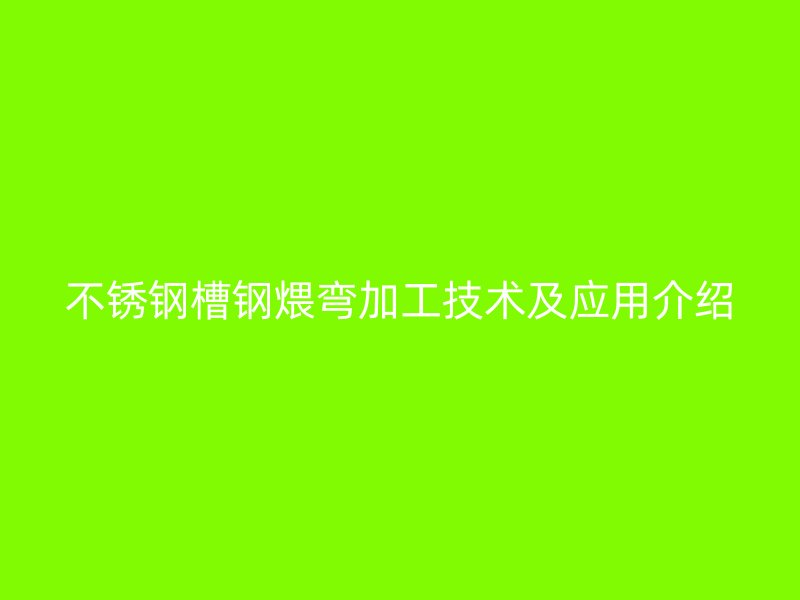 不锈钢槽钢煨弯加工技术及应用介绍
