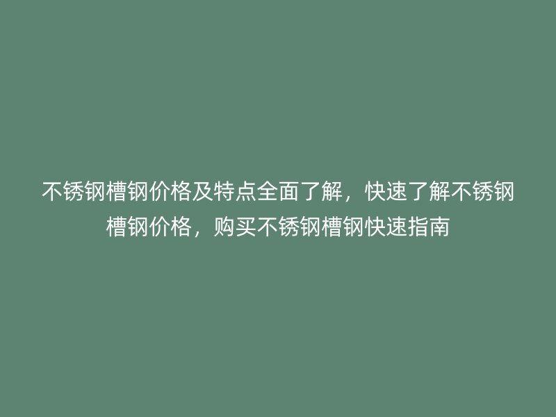 不锈钢槽钢价格及特点全面了解，快速了解不锈钢槽钢价格，购买不锈钢槽钢快速指南