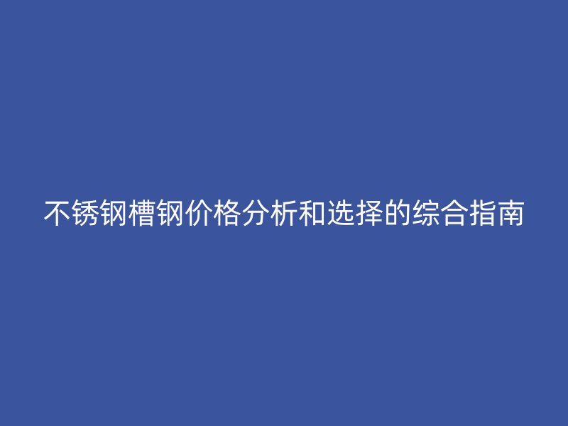 不锈钢槽钢价格分析和选择的综合指南