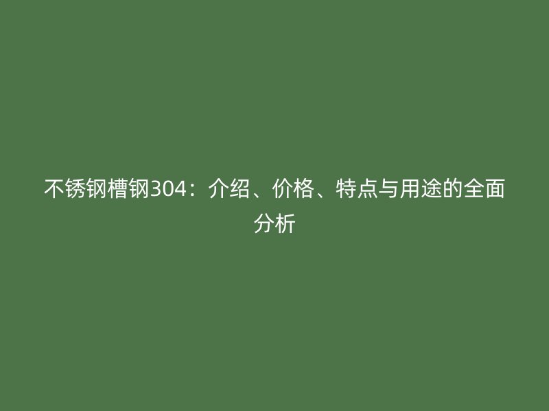 不锈钢槽钢304：介绍、价格、特点与用途的全面分析