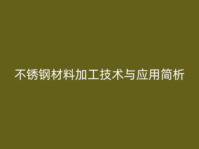 不锈钢材料加工技术与应用简析