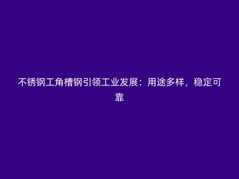 不锈钢工角槽钢引领工业发展:用途多样,稳定可靠