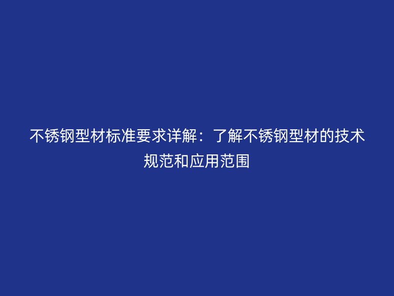 不锈钢型材标准要求详解:了解不锈钢型材的技术规范和应用范围