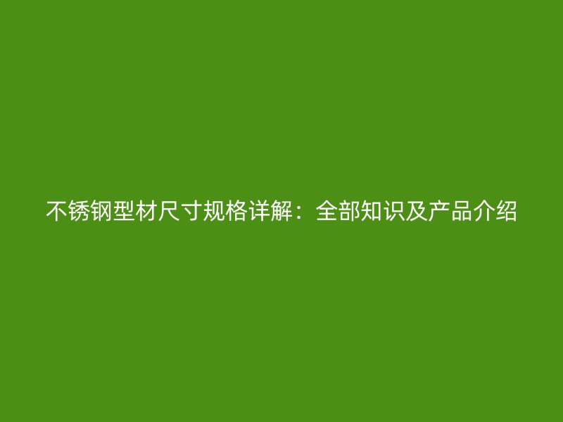 不锈钢型材尺寸规格详解:全部知识及产品介绍