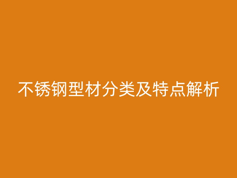 不锈钢型材分类及特点解析