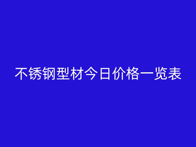 不锈钢型材今日价格一览表