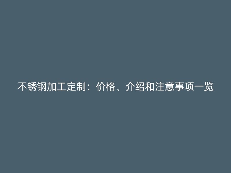不锈钢加工定制:价格、介绍和注意事项一览