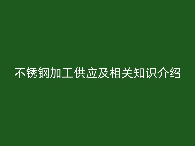 不锈钢加工供应及相关知识介绍
