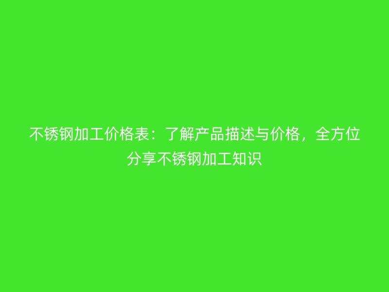 不锈钢加工价格表:了解产品描述与价格,全方位分享不锈钢加工知识