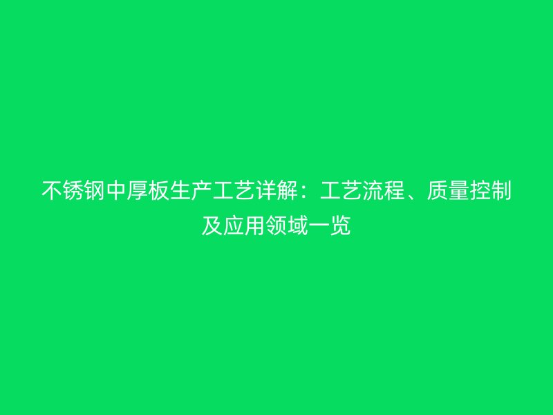 不锈钢中厚板生产工艺详解:工艺流程、质量控制及应用领域一览