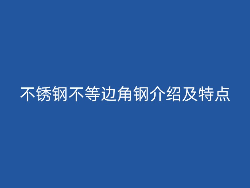 不锈钢不等边角钢介绍及特点