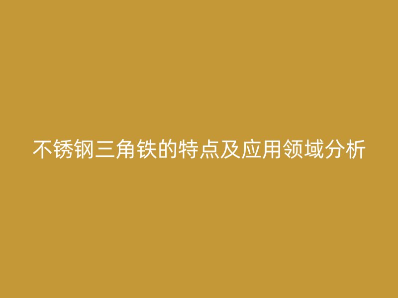 不锈钢三角铁的特点及应用领域分析