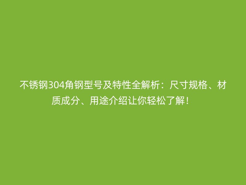 不锈钢304角钢型号及特性全解析:尺寸规格、材质成分、用途介绍让你轻松了解!