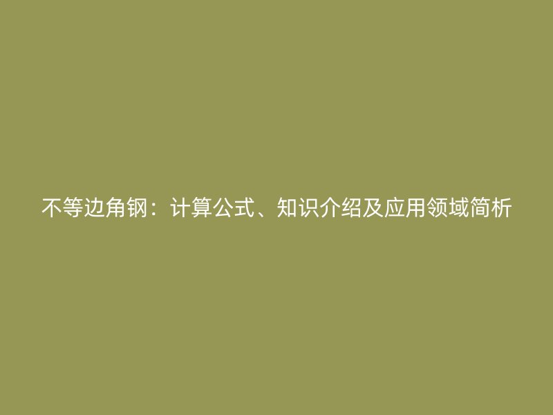 不等边角钢：计算公式、知识介绍及应用领域简析