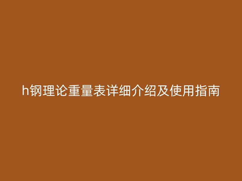 h钢理论重量表详细介绍及使用指南