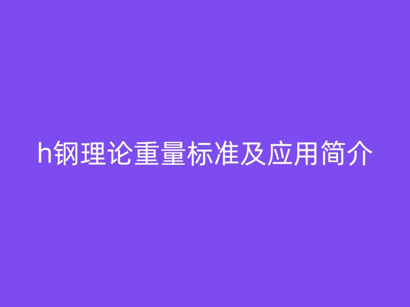 h钢理论重量标准及应用简介