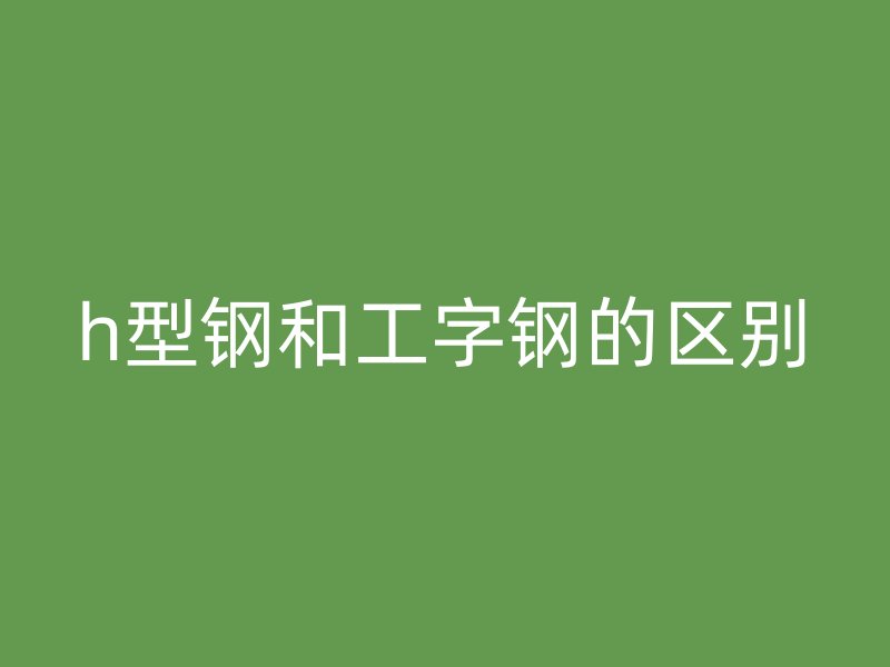 h型钢和工字钢的区别