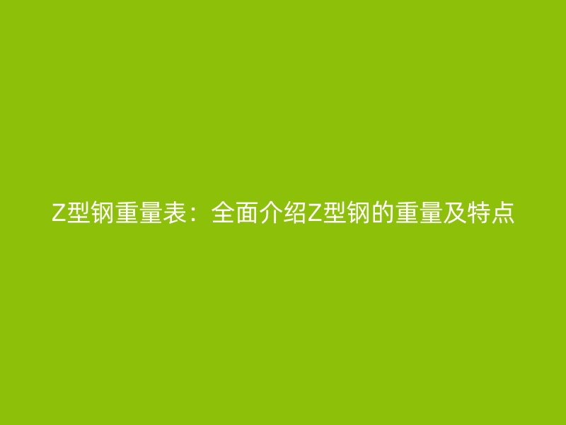 Z型钢重量表：全面介绍Z型钢的重量及特点