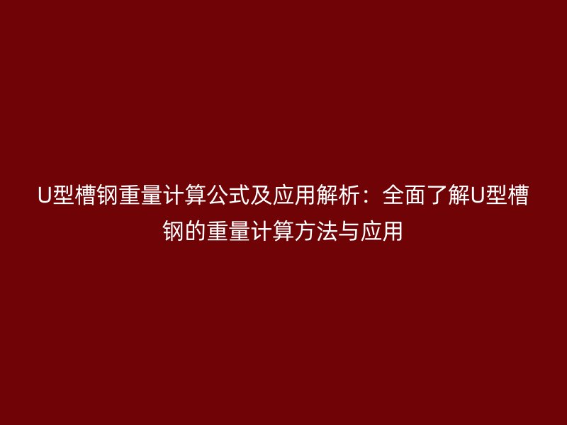 U型槽钢重量计算公式及应用解析:全面了解U型槽钢的重量计算方法与应用