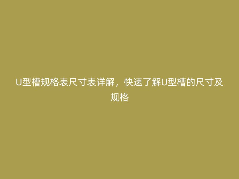 U型槽规格表尺寸表详解,快速了解U型槽的尺寸及规格