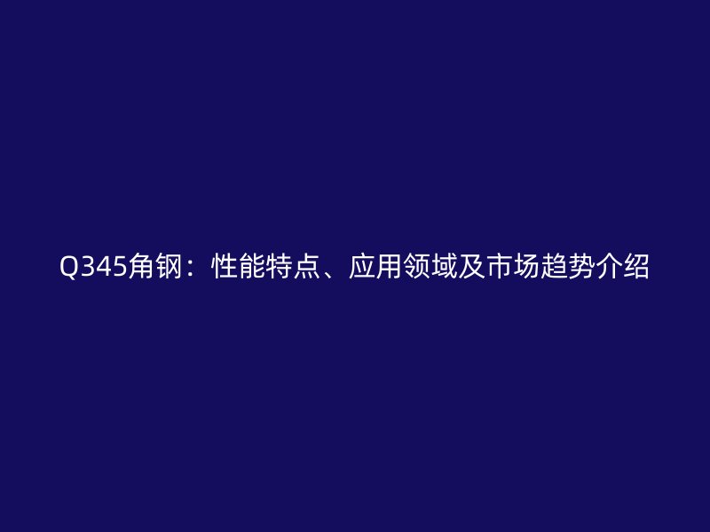 Q345角钢:性能特点、应用领域及市场趋势介绍
