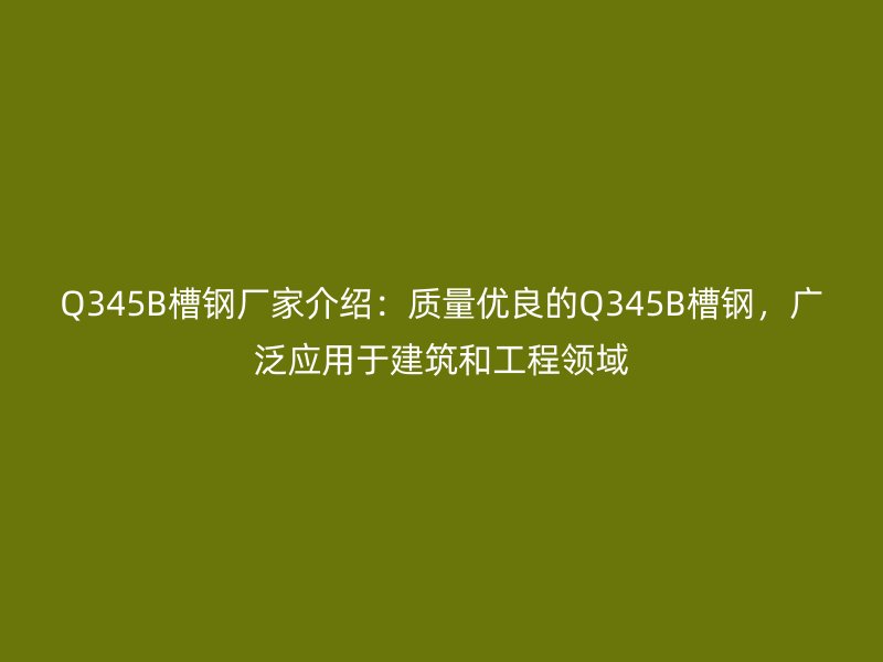Q345B槽钢厂家介绍：质量优良的Q345B槽钢，广泛应用于建筑和工程领域