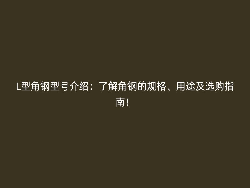L型角钢型号介绍:了解角钢的规格、用途及选购指南!