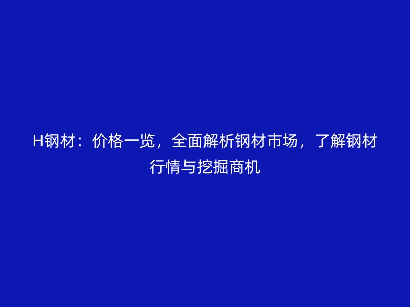 H钢材:价格一览,全面解析钢材市场,了解钢材行情与挖掘商机