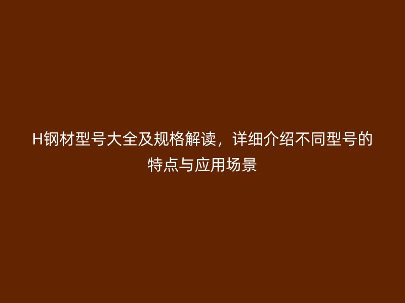 H钢材型号大全及规格解读，详细介绍不同型号的特点与应用场景