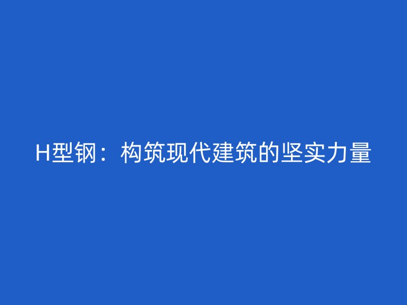 H型钢：构筑现代建筑的坚实力量