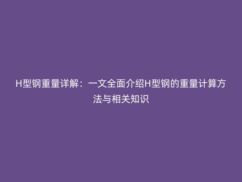 H型钢重量详解:一文全面介绍H型钢的重量计算方法与相关知识