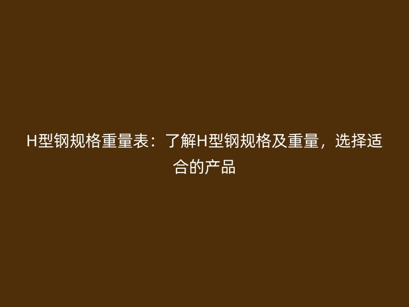 H型钢规格重量表:了解H型钢规格及重量,选择适合的产品