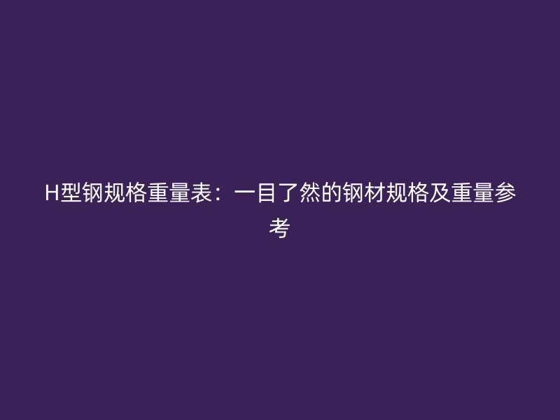 H型钢规格重量表:一目了然的钢材规格及重量参考