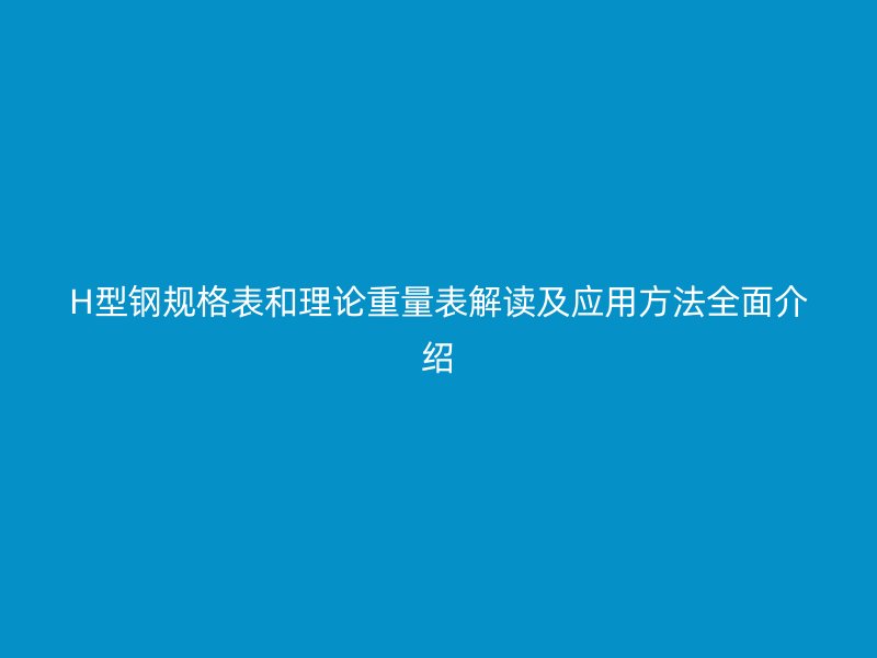 H型钢规格表和理论重量表解读及应用方法全面介绍