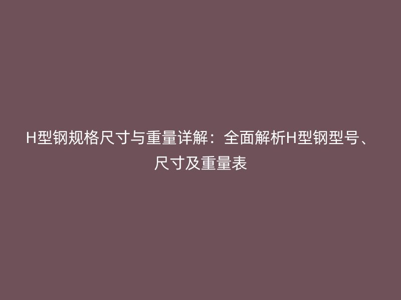 H型钢规格尺寸与重量详解:全面解析H型钢型号、尺寸及重量表